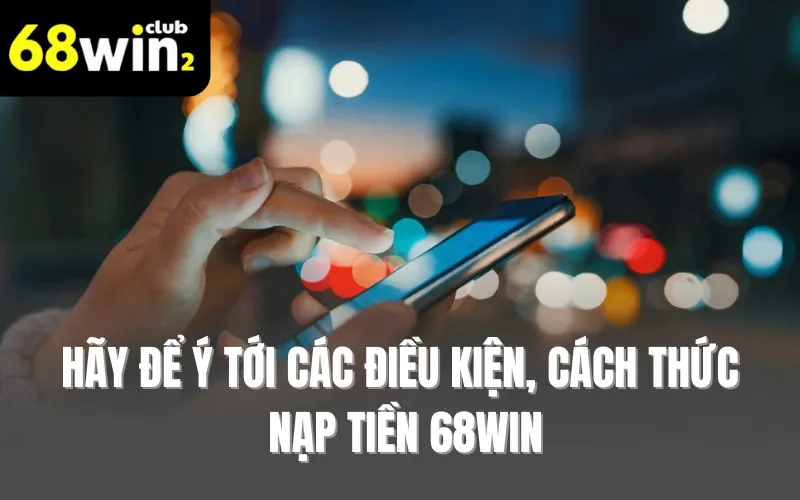 Hãy để ý tới các điều kiện, cách thức nạp tiền 68WIN
