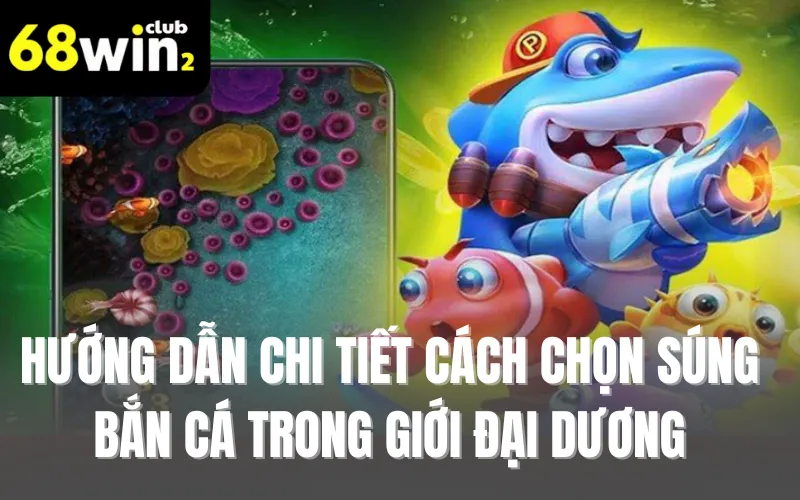 Hướng Dẫn Cách Chọn Súng Bắn Cá Trong Giới Đại Dương