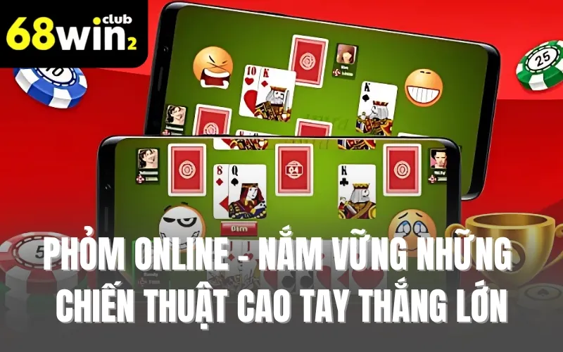 Phỏm Online - Nắm Vững Những Chiến Thuật Cao Tay Thắng Lớn